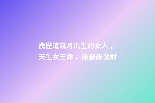 農歷這幾月出生的女人，天生女王命，誰娶誰發財